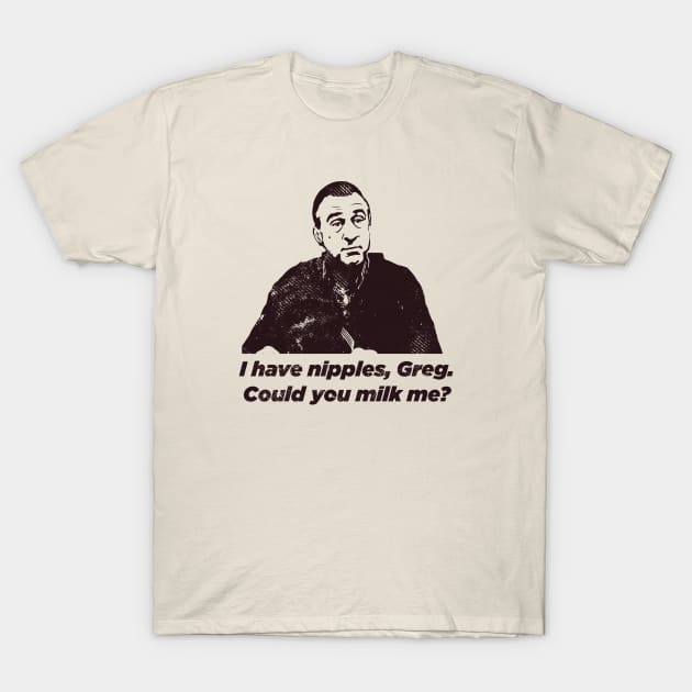 I have nipples, Greg. Could you milk me? T-Shirt by tvshirts